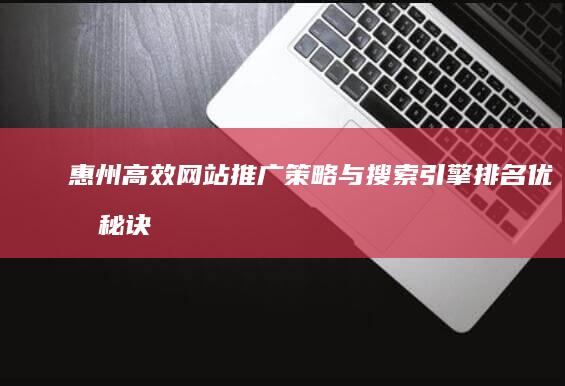 惠州高效网站推广策略与搜索引擎排名优化秘诀