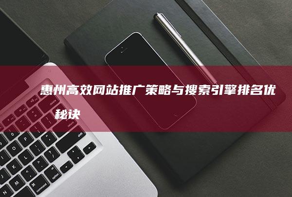 惠州高效网站推广策略与搜索引擎排名优化秘诀